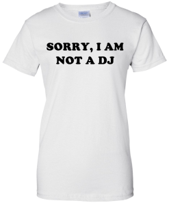 Sorry I Am Not An DJ T-Shirt, Hoodies, Tank Top