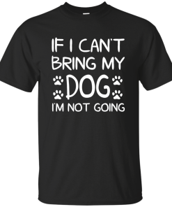 If I Can't Bring My Dog I'm Not Going T Shirt