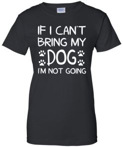If I Can't Bring My Dog I'm Not Going T Shirt