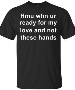 When you are ready for my love and not these hands shirt