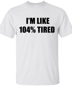 I'm Like 104 % Tired T Shirt, Hoodies, Tank Top