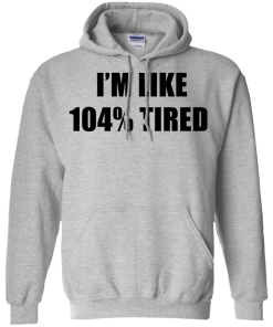 I'm Like 104 % Tired T Shirt, Hoodies, Tank Top