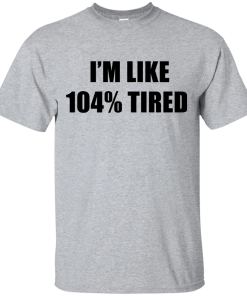 I'm Like 104 % Tired T Shirt, Hoodies, Tank Top