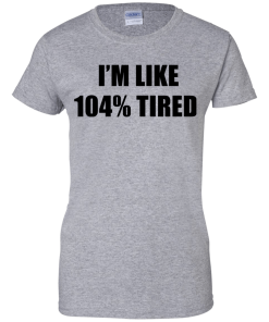 I'm Like 104 % Tired T Shirt, Hoodies, Tank Top