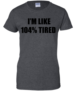 I'm Like 104 % Tired T Shirt, Hoodies, Tank Top