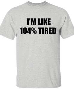 I'm Like 104 % Tired T Shirt, Hoodies, Tank Top