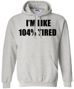 I'm Like 104 % Tired T Shirt, Hoodies, Tank Top