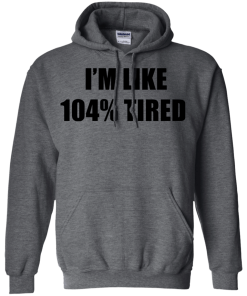 I'm Like 104 % Tired T Shirt, Hoodies, Tank Top