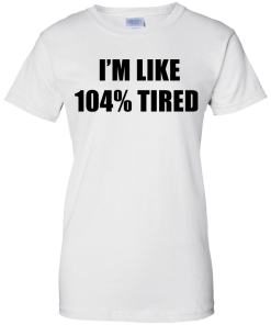 I'm Like 104 % Tired T Shirt, Hoodies, Tank Top
