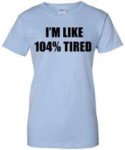 I'm Like 104 % Tired T Shirt, Hoodies, Tank Top