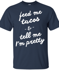 Feed Me Tacos & Tell Me I'm Pretty Tank Top, Hoodies, T Shirt