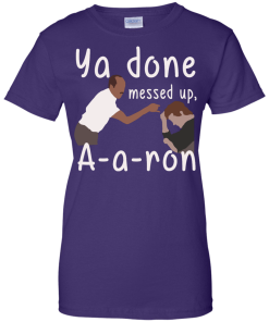 Ya you done messed up a-a-ron, aaron t shirt, hoodies, tank top