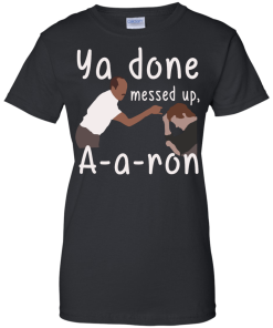 Ya you done messed up a-a-ron, aaron t shirt, hoodies, tank top