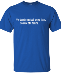 Yet despite the look on my face... you are still talking shirt