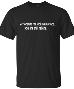 Yet despite the look on my face... you are still talking shirt
