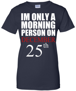 I'm Only A Morning Person on December 25th T Shirt, Hoodies, Tank top