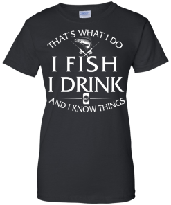 Fishing t-shirt: That's What I do, I Fish, I Drink and I know things