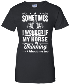 Sometimes I wonder if my horse is thinking about me too Shirt