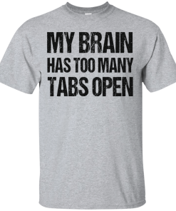 My brain has too many tabs open t shirt & hoodies