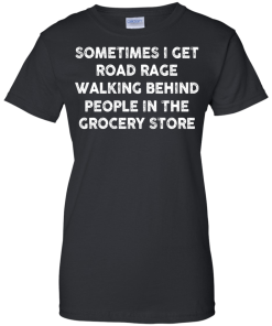 I get road rage walking behind people in the grocery store T-shirt,Tank top & Hoodies
