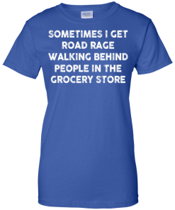 I get road rage walking behind people in the grocery store T-shirt,Tank top & Hoodies