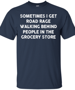 I get road rage walking behind people in the grocery store T-shirt,Tank top & Hoodies