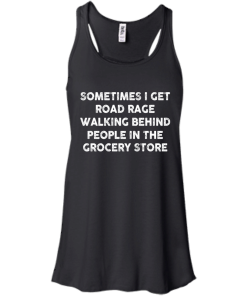 I get road rage walking behind people in the grocery store T-shirt,Tank top & Hoodies