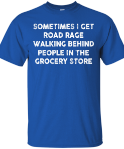 I get road rage walking behind people in the grocery store T-shirt,Tank top & Hoodies