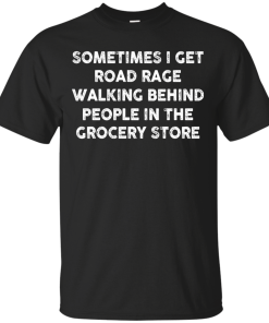 I get road rage walking behind people in the grocery store T-shirt,Tank top & Hoodies