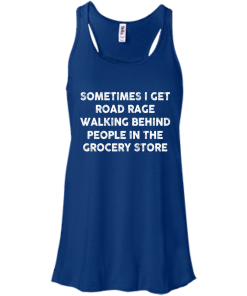 I get road rage walking behind people in the grocery store T-shirt,Tank top & Hoodies