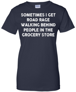 I get road rage walking behind people in the grocery store T-shirt,Tank top & Hoodies