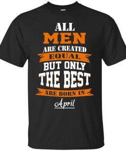 All Men Are Created Equal but Only The Best Are Born in April T-shirt,Tank Top & Hoodies