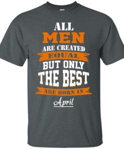 All Men Are Created Equal but Only The Best Are Born in April T-shirt,Tank Top & Hoodies