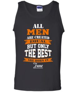 All Men Are Created Equal but Only The Best Are Born in June T-shirt,Tank Top & Hoodies