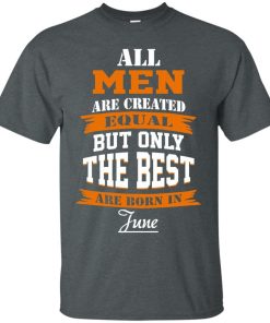All Men Are Created Equal but Only The Best Are Born in June T-shirt,Tank Top & Hoodies