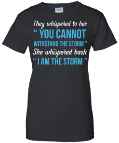 I am the storm shirt, They whispered to her,you cannot whithstand the storm,she whispered back