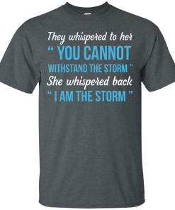 I am the storm shirt, They whispered to her,you cannot whithstand the storm,she whispered back