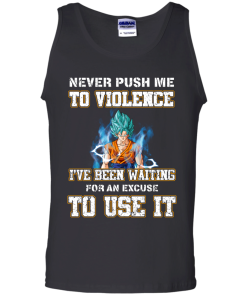 Songoku Shirt, Never push me to violence I've been waiting for an excuse to use it T-shirt,Tank top & Hoodies