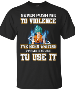 Songoku Shirt, Never push me to violence I've been waiting for an excuse to use it T-shirt,Tank top & Hoodies
