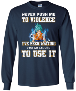 Songoku Shirt, Never push me to violence I've been waiting for an excuse to use it T-shirt,Tank top & Hoodies