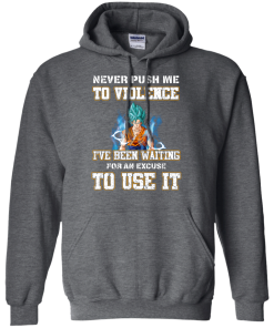 Songoku Shirt, Never push me to violence I've been waiting for an excuse to use it T-shirt,Tank top & Hoodies