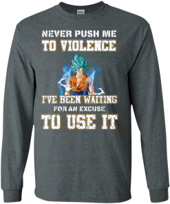 Songoku Shirt, Never push me to violence I've been waiting for an excuse to use it T-shirt,Tank top & Hoodies