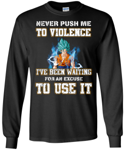 Songoku Shirt, Never push me to violence I've been waiting for an excuse to use it T-shirt,Tank top & Hoodies