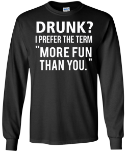Love beer Shirt - Drunk,I prefer the term more fun than you T-shirt,Tank top & Hoodies