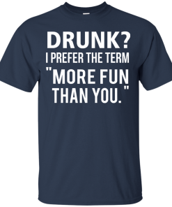 Love beer Shirt - Drunk,I prefer the term more fun than you T-shirt,Tank top & Hoodies