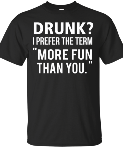 Love beer Shirt - Drunk,I prefer the term more fun than you T-shirt,Tank top & Hoodies
