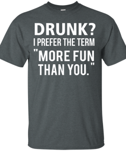 Love beer Shirt - Drunk,I prefer the term more fun than you T-shirt,Tank top & Hoodies
