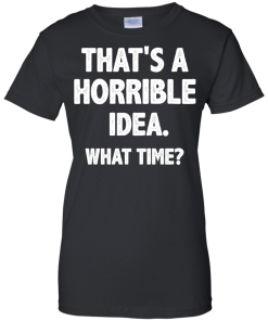 Awesome Tees: Funny - That is a horrible idea - What time T-shirt,Tank top & Hoodies